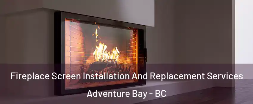 Fireplace Screen Installation And Replacement Services Adventure Bay - BC