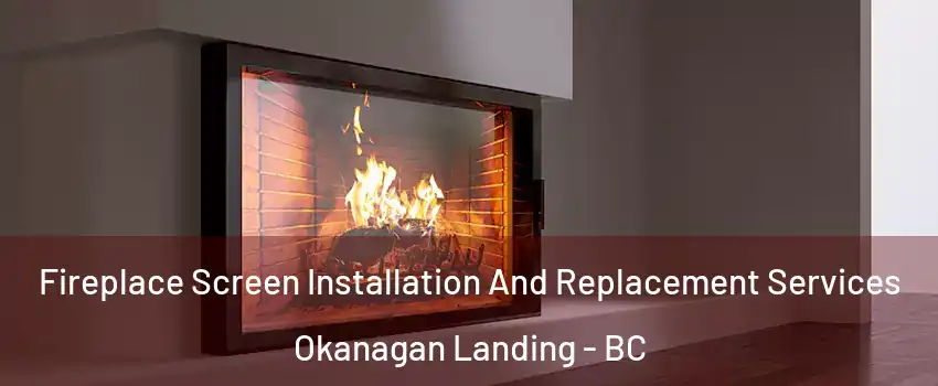 Fireplace Screen Installation And Replacement Services Okanagan Landing - BC