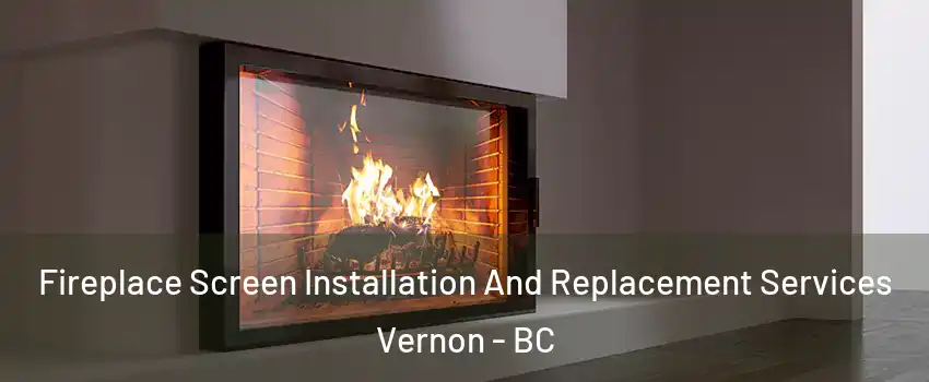 Fireplace Screen Installation And Replacement Services Vernon - BC